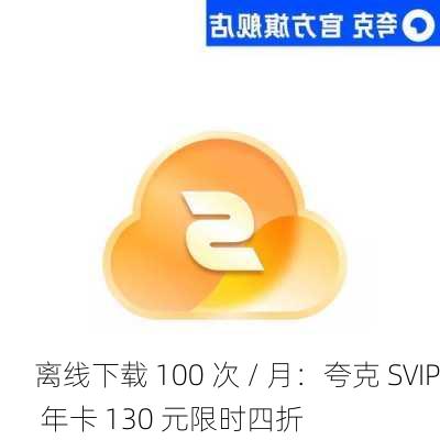 离线下载 100 次 / 月：夸克 SVIP 年卡 130 元限时四折