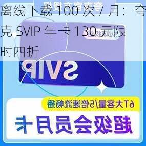 离线下载 100 次 / 月：夸克 SVIP 年卡 130 元限时四折