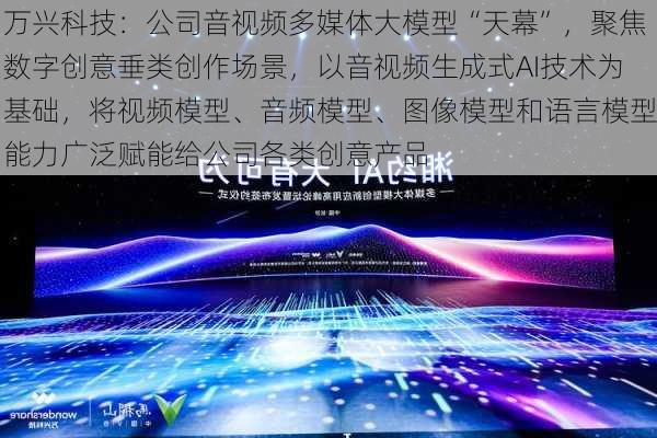 万兴科技：公司音视频多媒体大模型“天幕”，聚焦数字创意垂类创作场景，以音视频生成式AI技术为基础，将视频模型、音频模型、图像模型和语言模型能力广泛赋能给公司各类创意产品