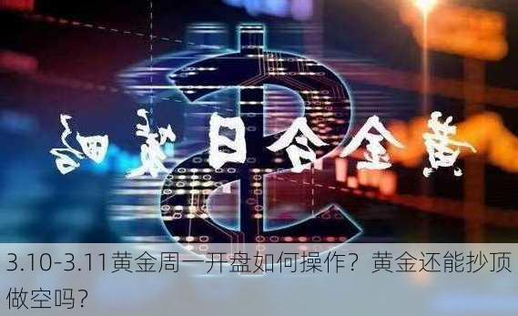 3.10-3.11黄金周一开盘如何操作？黄金还能抄顶做空吗？