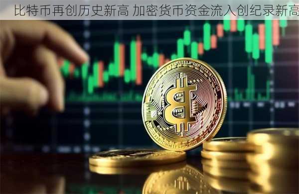 比特币再创历史新高 加密货币资金流入创纪录新高