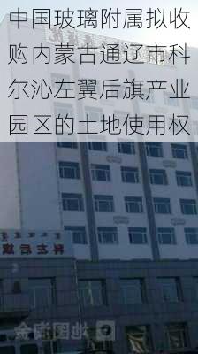 中国玻璃附属拟收购内蒙古通辽市科尔沁左翼后旗产业园区的土地使用权