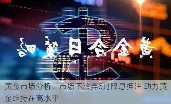 黄金市场分析：市场不放弃6月降息押注 助力黄金维持在高水平