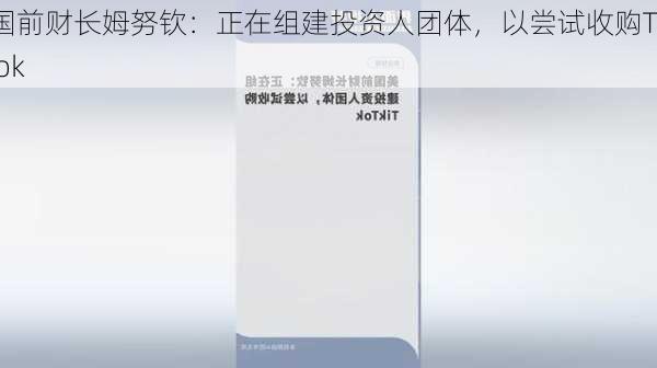 美国前财长姆努钦：正在组建投资人团体，以尝试收购TikTok