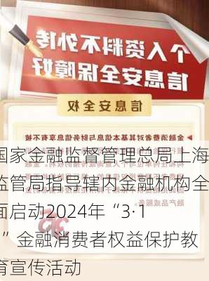 国家金融监督管理总局上海监管局指导辖内金融机构全面启动2024年“3·15”金融消费者权益保护教育宣传活动