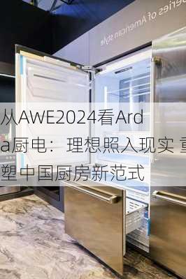 从AWE2024看Arda厨电：理想照入现实 重塑中国厨房新范式