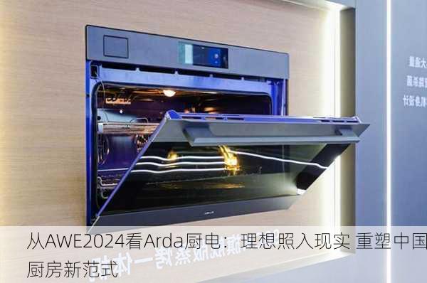 从AWE2024看Arda厨电：理想照入现实 重塑中国厨房新范式