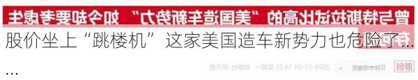 股价坐上“跳楼机” 这家美国造车新势力也危险了……