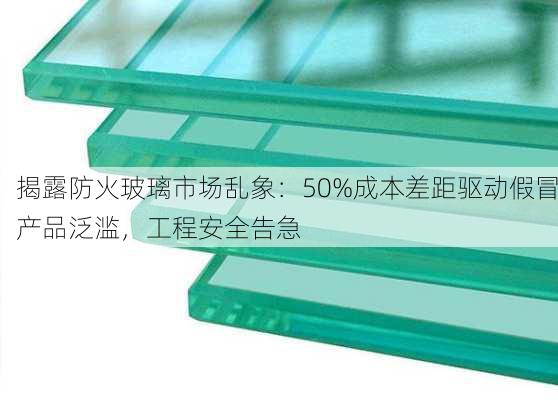 揭露防火玻璃市场乱象：50%成本差距驱动假冒产品泛滥，工程安全告急