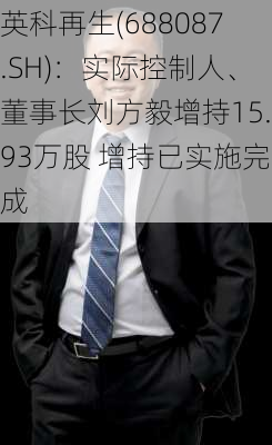 英科再生(688087.SH)：实际控制人、董事长刘方毅增持15.93万股 增持已实施完成