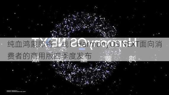 纯血鸿蒙即将上线！HarmonyOS NEXT面向消费者的商用版四季度发布