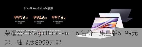 荣耀公布MagicBook Pro 16 售价：集显版6199元起、独显版8999元起