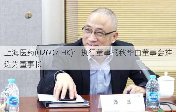 上海医药(02607.HK)：执行董事杨秋华由董事会推选为董事长