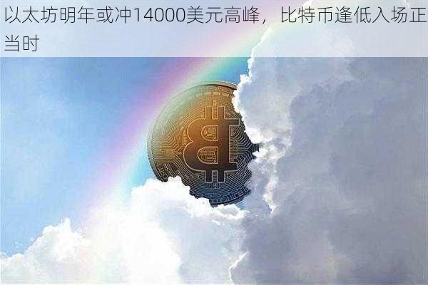 以太坊明年或冲14000美元高峰，比特币逢低入场正当时