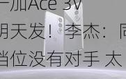 一加Ace 3V明天发！李杰：同档位没有对手 太强了