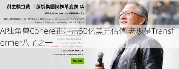 AI独角兽Cohere正冲击50亿美元估值 老板是Transformer八子之一