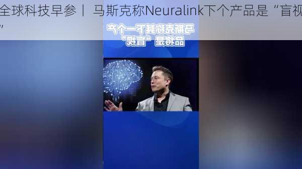 全球科技早参丨 马斯克称Neuralink下个产品是“盲视”