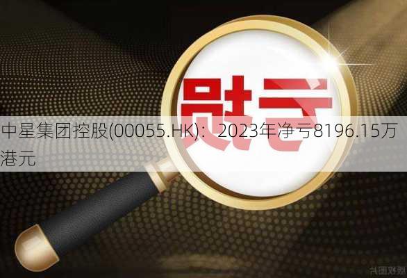 中星集团控股(00055.HK)：2023年净亏8196.15万港元