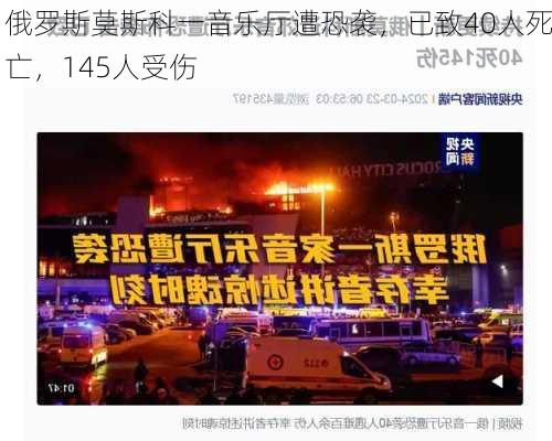 俄罗斯莫斯科一音乐厅遭恐袭，已致40人死亡，145人受伤