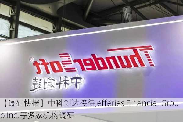 【调研快报】中科创达接待Jefferies Financial Group Inc.等多家机构调研