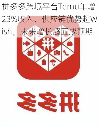 拼多多跨境平台Temu年增23%收入，供应链优势超Wish，未来增长超五成预期