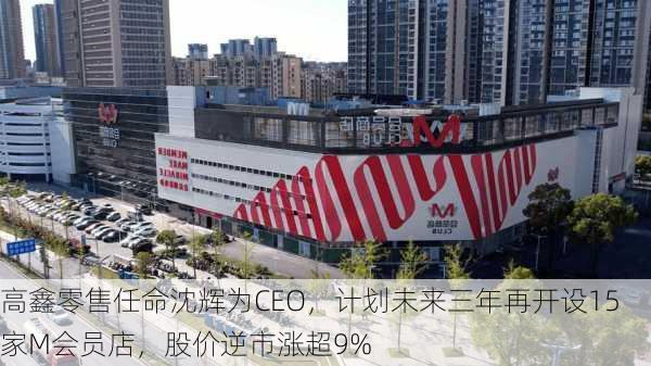 高鑫零售任命沈辉为CEO，计划未来三年再开设15家M会员店，股价逆市涨超9%