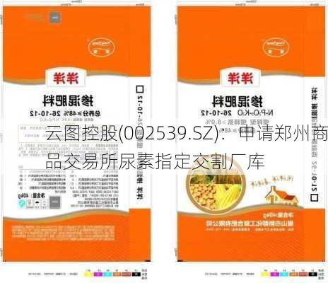 云图控股(002539.SZ)：申请郑州商品交易所尿素指定交割厂库