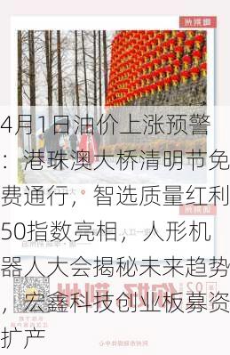 4月1日油价上涨预警：港珠澳大桥清明节免费通行，智选质量红利50指数亮相，人形机器人大会揭秘未来趋势，宏鑫科技创业板募资扩产