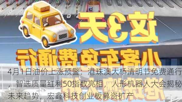 4月1日油价上涨预警：港珠澳大桥清明节免费通行，智选质量红利50指数亮相，人形机器人大会揭秘未来趋势，宏鑫科技创业板募资扩产