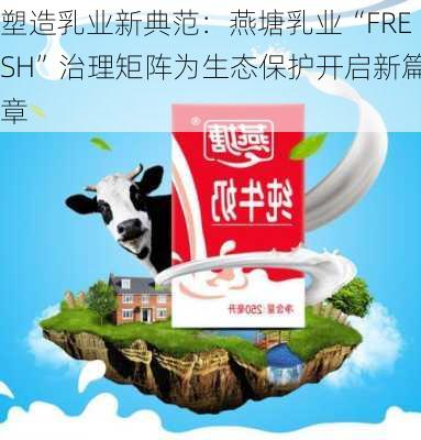 塑造乳业新典范：燕塘乳业“FRESH”治理矩阵为生态保护开启新篇章