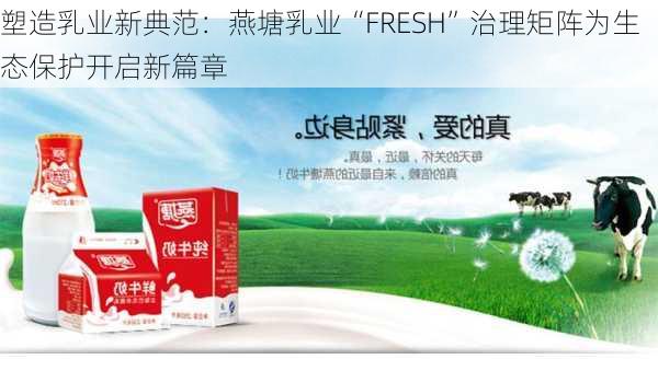 塑造乳业新典范：燕塘乳业“FRESH”治理矩阵为生态保护开启新篇章