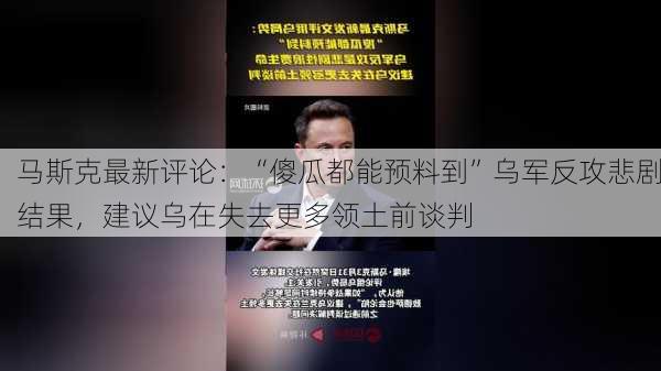 马斯克最新评论：“傻瓜都能预料到”乌军反攻悲剧结果，建议乌在失去更多领土前谈判