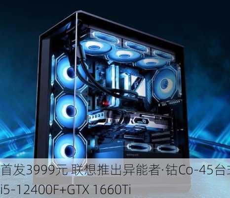 首发3999元 联想推出异能者·钴Co-45台式机：i5-12400F+GTX 1660Ti