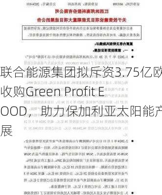 联合能源集团拟斥资3.75亿欧元收购Green Profit EOOD，助力保加利亚太阳能产业发展