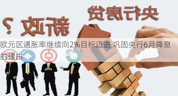 欧元区通胀率继续向2%目标迈进 巩固央行6月降息的理由