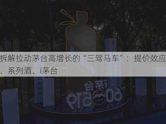 拆解拉动茅台高增长的“三驾马车”：提价效应、系列酒、i茅台