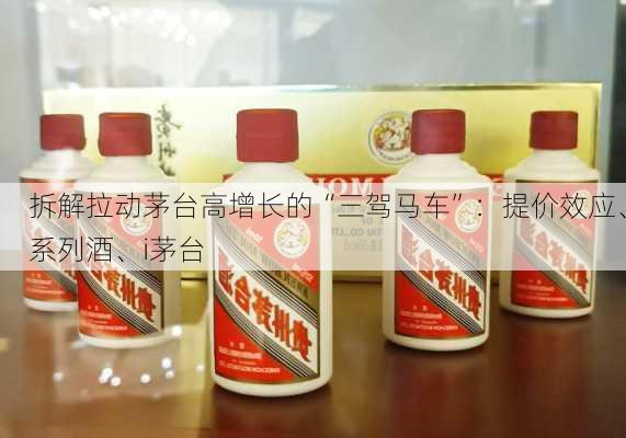 拆解拉动茅台高增长的“三驾马车”：提价效应、系列酒、i茅台