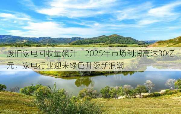 废旧家电回收量飙升！2025年市场利润高达30亿元，家电行业迎来绿色升级新浪潮