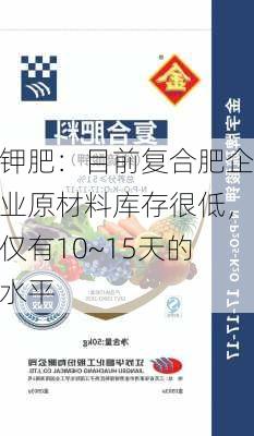 钾肥：目前复合肥企业原材料库存很低，仅有10~15天的水平