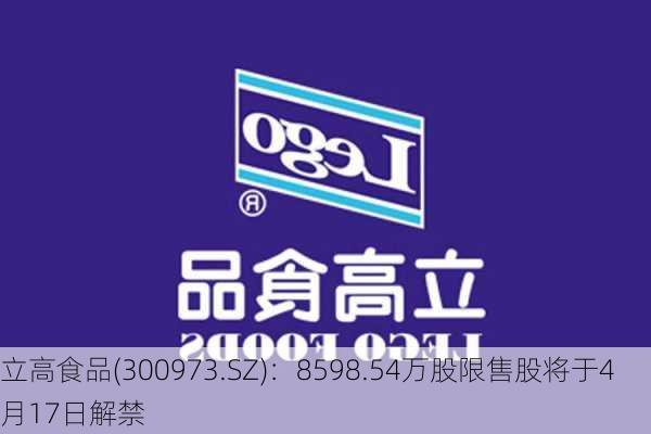 立高食品(300973.SZ)：8598.54万股限售股将于4月17日解禁