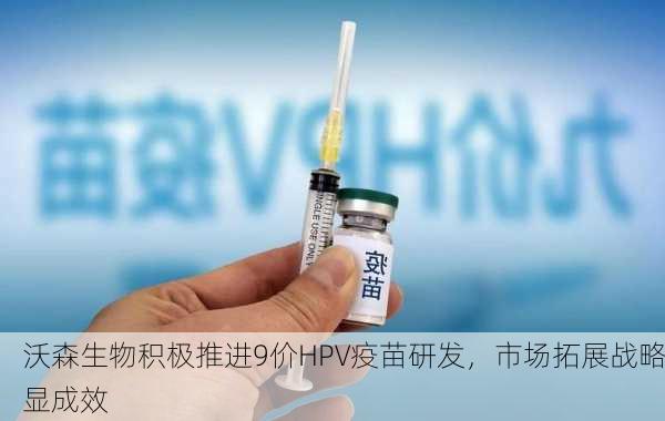 沃森生物积极推进9价HPV疫苗研发，市场拓展战略显成效