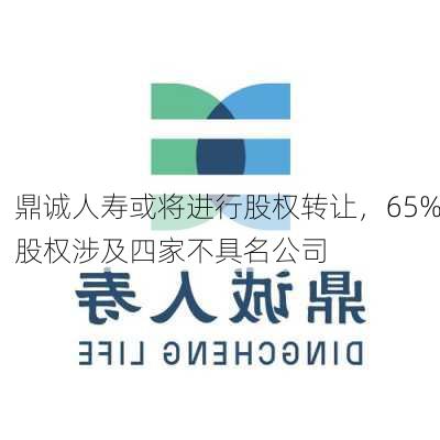 鼎诚人寿或将进行股权转让，65%股权涉及四家不具名公司