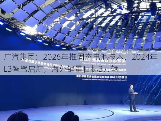 广汽集团：2026年推固态电池技术，2024年L3智驾启航，海外销量目标3万辆