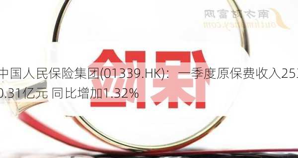 中国人民保险集团(01339.HK)：一季度原保费收入2530.31亿元 同比增加1.32%