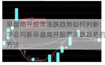 早盘高开股票涨跌趋势如何判断：学会判断早盘高开股票涨跌趋势的方法