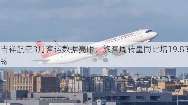 吉祥航空3月客运数据亮眼，旅客周转量同比增19.83%