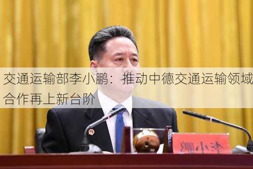 交通运输部李小鹏：推动中德交通运输领域合作再上新台阶