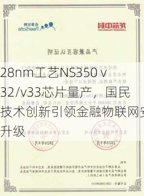 28nm工艺NS350 v32/v33芯片量产，国民技术创新引领金融物联网安全升级