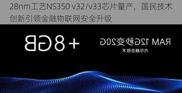 28nm工艺NS350 v32/v33芯片量产，国民技术创新引领金融物联网安全升级