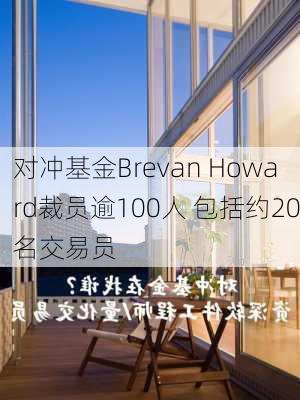 对冲基金Brevan Howard裁员逾100人 包括约20名交易员